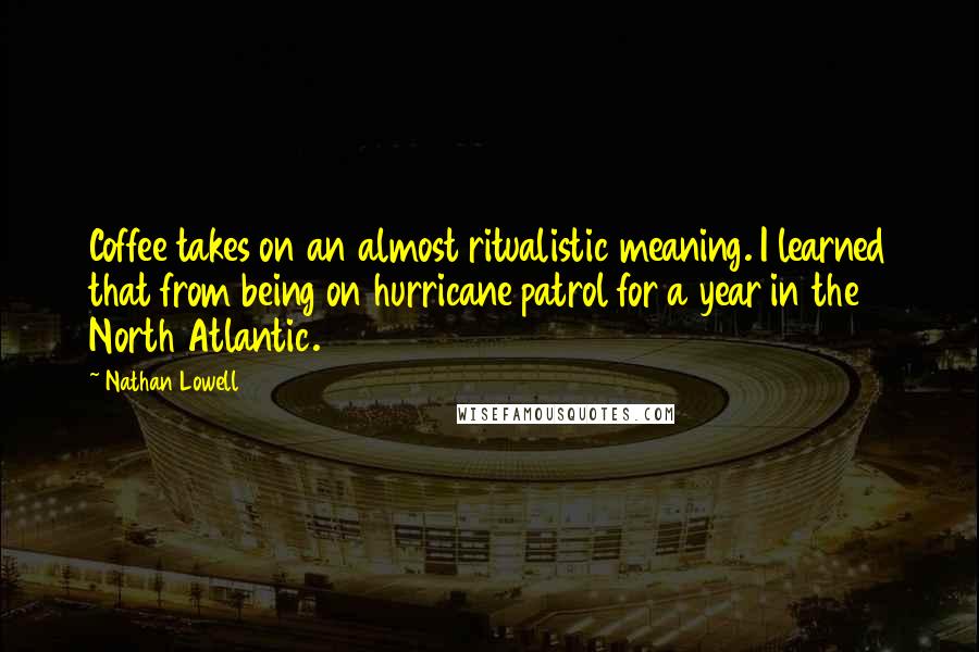 Nathan Lowell Quotes: Coffee takes on an almost ritualistic meaning. I learned that from being on hurricane patrol for a year in the North Atlantic.