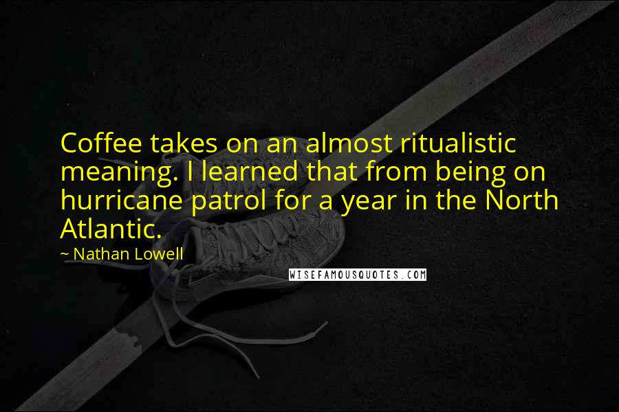 Nathan Lowell Quotes: Coffee takes on an almost ritualistic meaning. I learned that from being on hurricane patrol for a year in the North Atlantic.