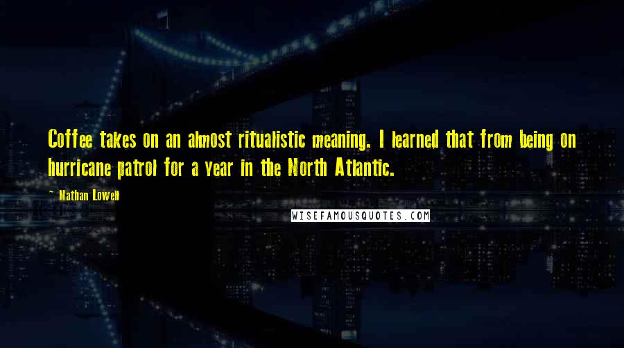 Nathan Lowell Quotes: Coffee takes on an almost ritualistic meaning. I learned that from being on hurricane patrol for a year in the North Atlantic.