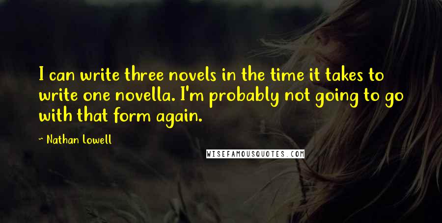 Nathan Lowell Quotes: I can write three novels in the time it takes to write one novella. I'm probably not going to go with that form again.