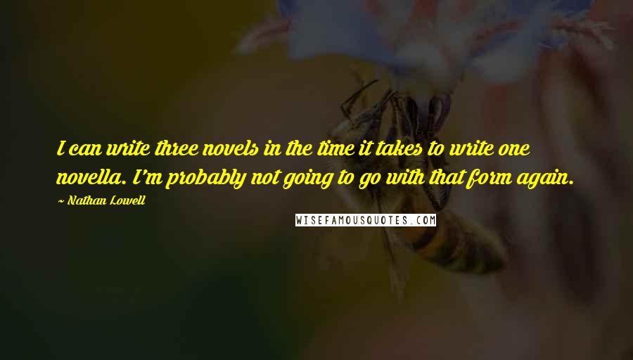 Nathan Lowell Quotes: I can write three novels in the time it takes to write one novella. I'm probably not going to go with that form again.