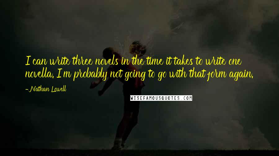 Nathan Lowell Quotes: I can write three novels in the time it takes to write one novella. I'm probably not going to go with that form again.