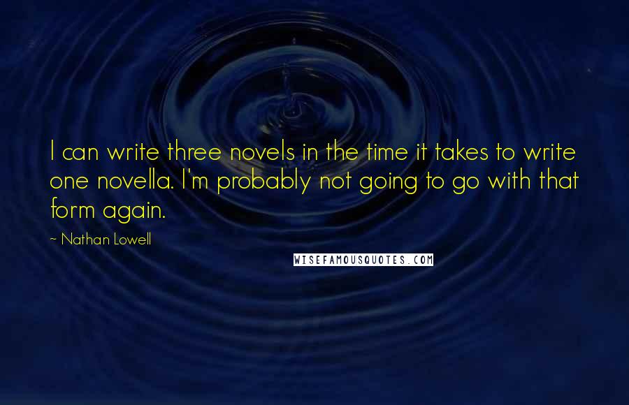 Nathan Lowell Quotes: I can write three novels in the time it takes to write one novella. I'm probably not going to go with that form again.
