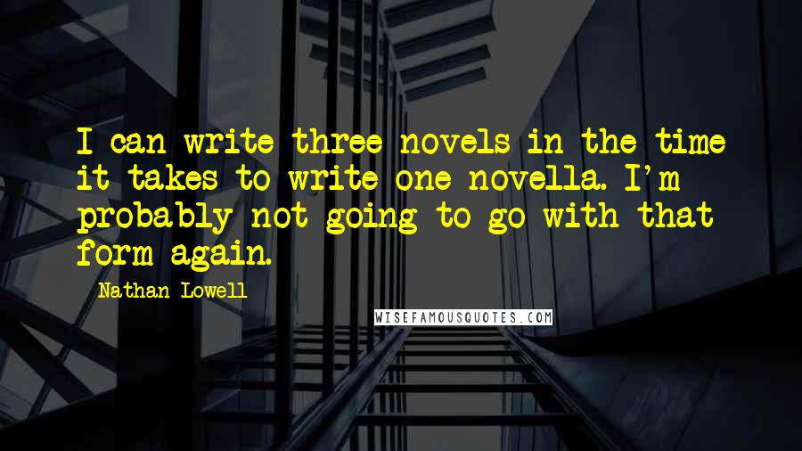 Nathan Lowell Quotes: I can write three novels in the time it takes to write one novella. I'm probably not going to go with that form again.