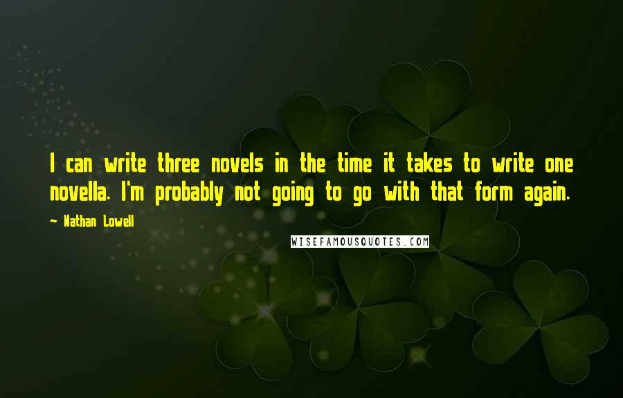 Nathan Lowell Quotes: I can write three novels in the time it takes to write one novella. I'm probably not going to go with that form again.