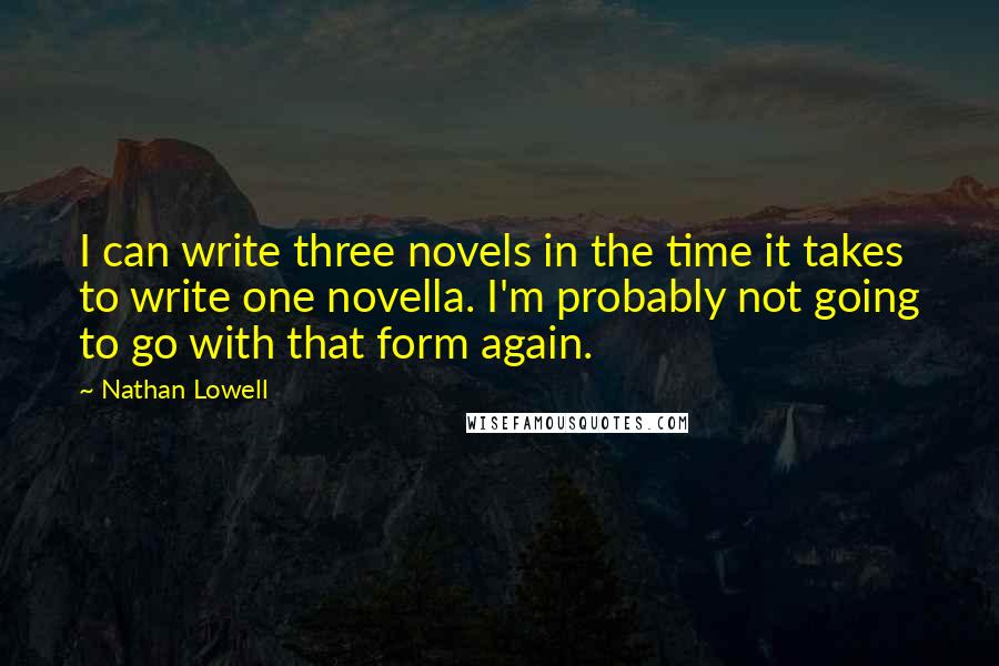 Nathan Lowell Quotes: I can write three novels in the time it takes to write one novella. I'm probably not going to go with that form again.