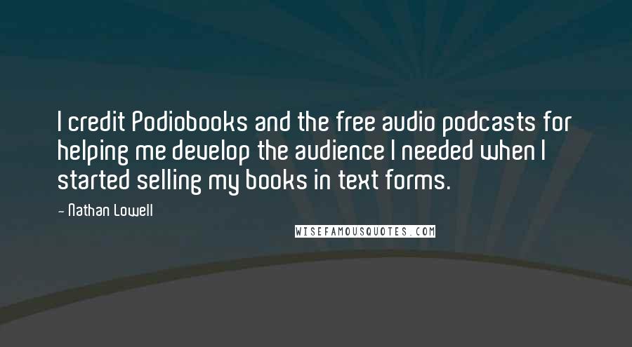 Nathan Lowell Quotes: I credit Podiobooks and the free audio podcasts for helping me develop the audience I needed when I started selling my books in text forms.