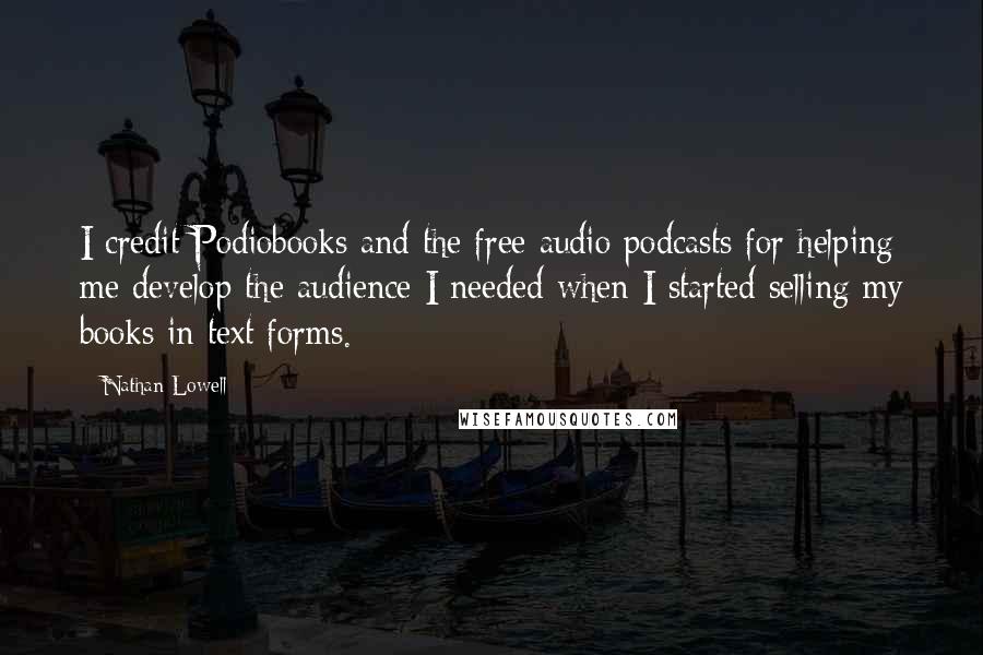 Nathan Lowell Quotes: I credit Podiobooks and the free audio podcasts for helping me develop the audience I needed when I started selling my books in text forms.