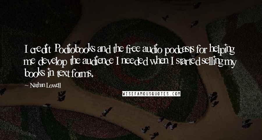 Nathan Lowell Quotes: I credit Podiobooks and the free audio podcasts for helping me develop the audience I needed when I started selling my books in text forms.