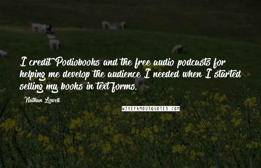 Nathan Lowell Quotes: I credit Podiobooks and the free audio podcasts for helping me develop the audience I needed when I started selling my books in text forms.