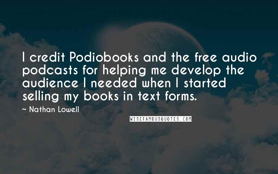 Nathan Lowell Quotes: I credit Podiobooks and the free audio podcasts for helping me develop the audience I needed when I started selling my books in text forms.