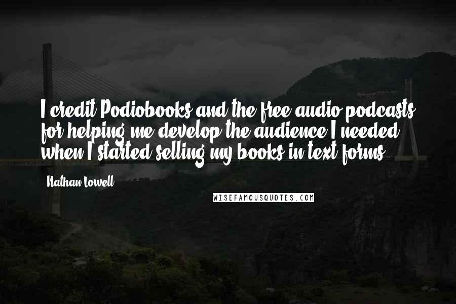 Nathan Lowell Quotes: I credit Podiobooks and the free audio podcasts for helping me develop the audience I needed when I started selling my books in text forms.