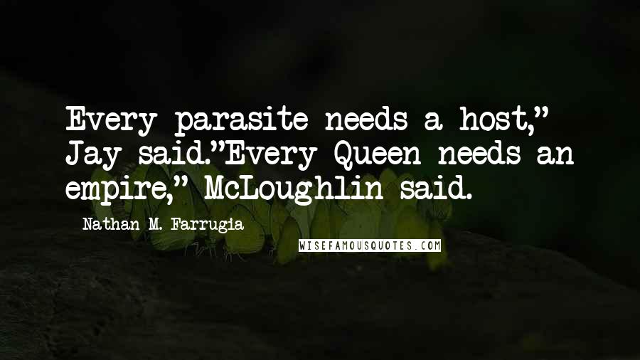 Nathan M. Farrugia Quotes: Every parasite needs a host," Jay said."Every Queen needs an empire," McLoughlin said.