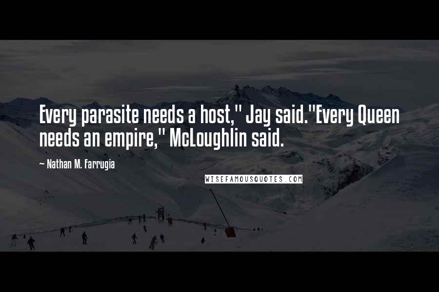 Nathan M. Farrugia Quotes: Every parasite needs a host," Jay said."Every Queen needs an empire," McLoughlin said.