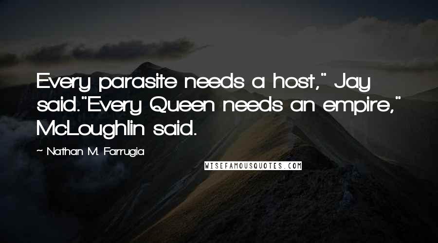Nathan M. Farrugia Quotes: Every parasite needs a host," Jay said."Every Queen needs an empire," McLoughlin said.