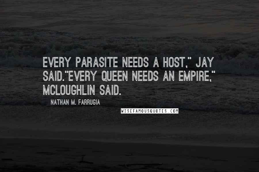 Nathan M. Farrugia Quotes: Every parasite needs a host," Jay said."Every Queen needs an empire," McLoughlin said.