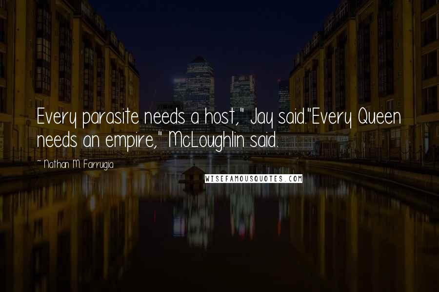 Nathan M. Farrugia Quotes: Every parasite needs a host," Jay said."Every Queen needs an empire," McLoughlin said.