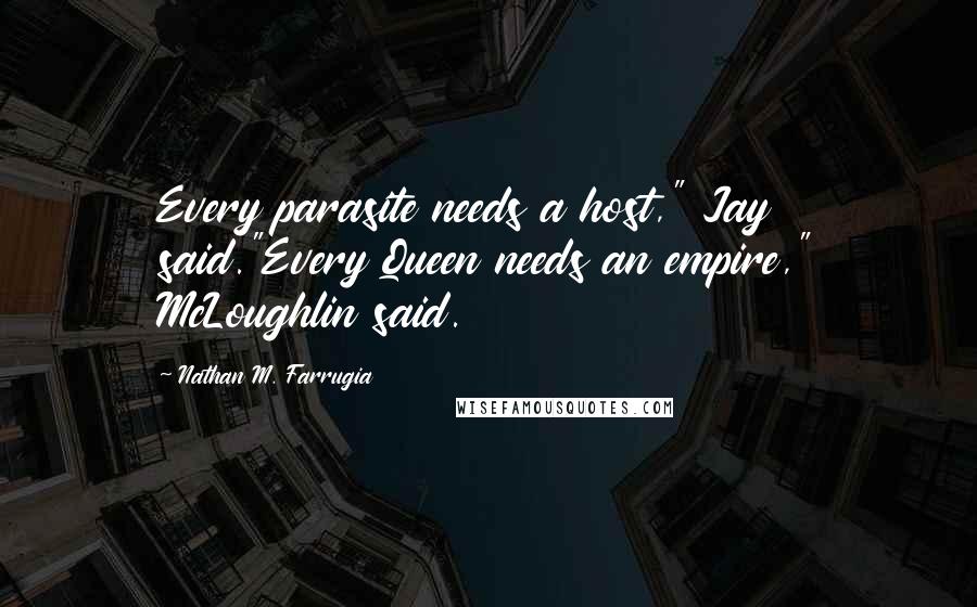 Nathan M. Farrugia Quotes: Every parasite needs a host," Jay said."Every Queen needs an empire," McLoughlin said.