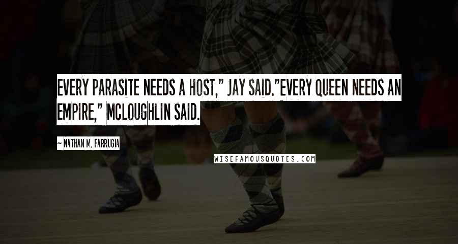Nathan M. Farrugia Quotes: Every parasite needs a host," Jay said."Every Queen needs an empire," McLoughlin said.