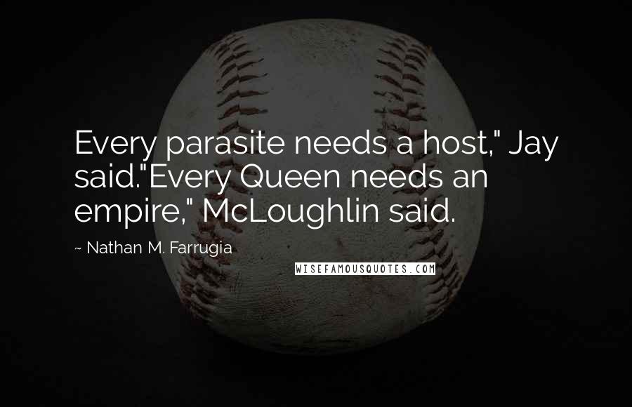 Nathan M. Farrugia Quotes: Every parasite needs a host," Jay said."Every Queen needs an empire," McLoughlin said.