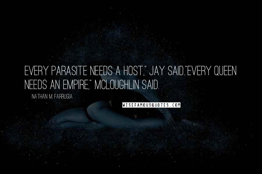 Nathan M. Farrugia Quotes: Every parasite needs a host," Jay said."Every Queen needs an empire," McLoughlin said.