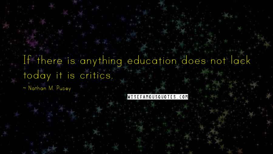 Nathan M. Pusey Quotes: If there is anything education does not lack today it is critics.