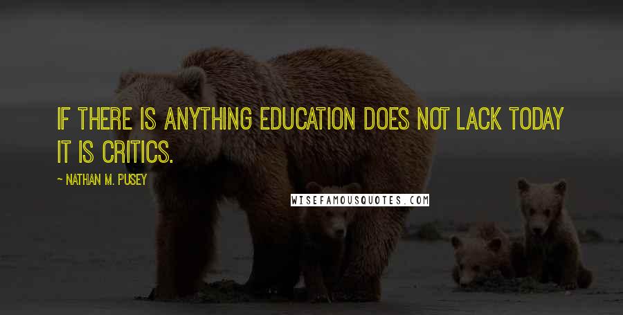 Nathan M. Pusey Quotes: If there is anything education does not lack today it is critics.