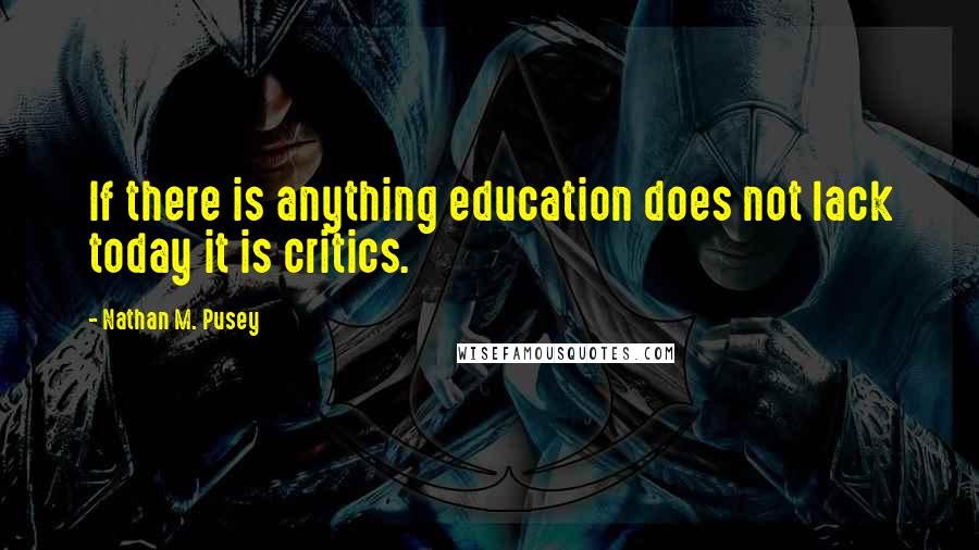 Nathan M. Pusey Quotes: If there is anything education does not lack today it is critics.