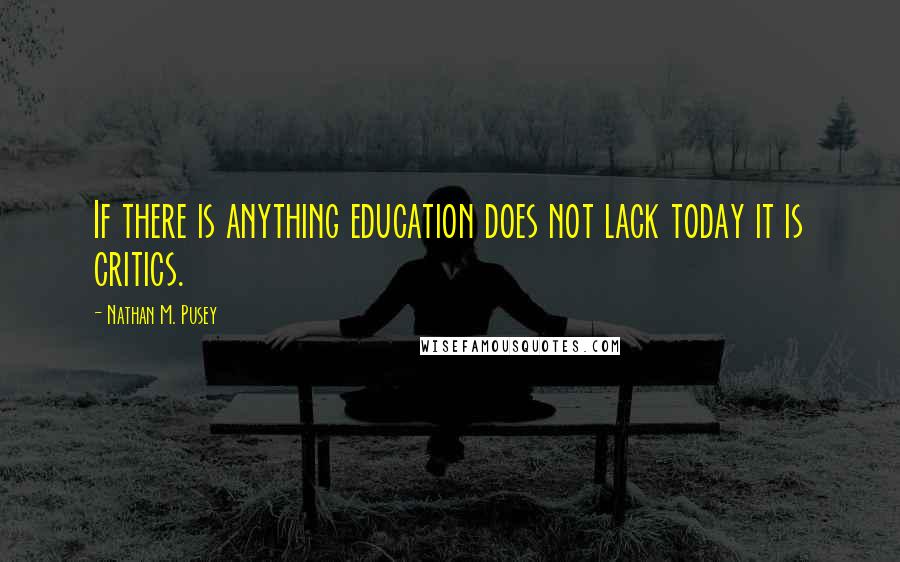 Nathan M. Pusey Quotes: If there is anything education does not lack today it is critics.