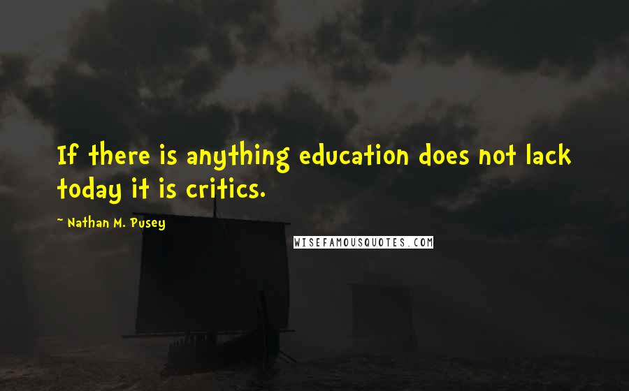 Nathan M. Pusey Quotes: If there is anything education does not lack today it is critics.
