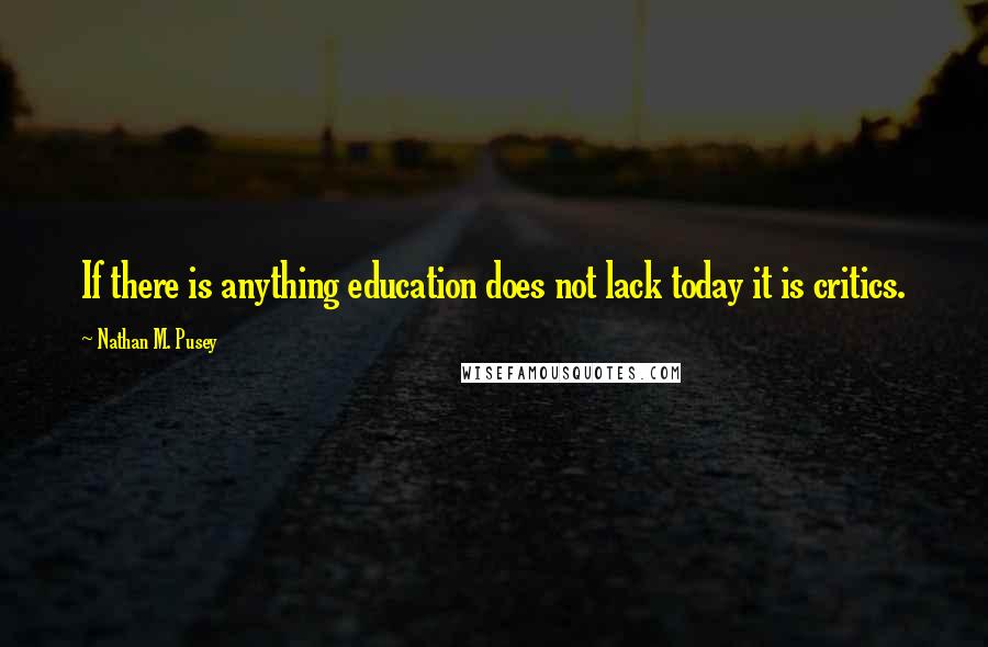 Nathan M. Pusey Quotes: If there is anything education does not lack today it is critics.