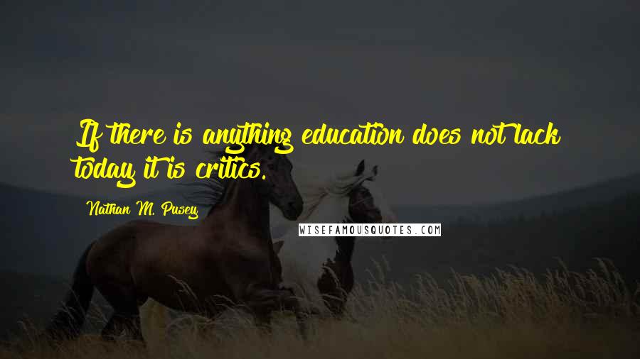 Nathan M. Pusey Quotes: If there is anything education does not lack today it is critics.