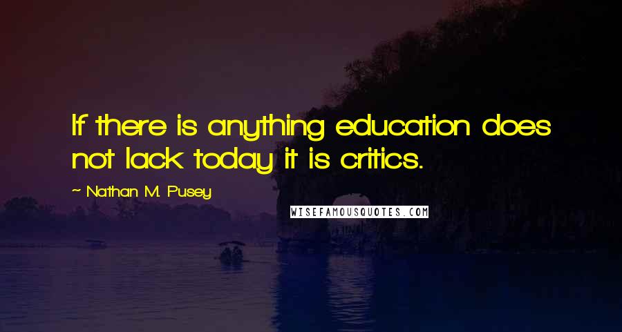 Nathan M. Pusey Quotes: If there is anything education does not lack today it is critics.