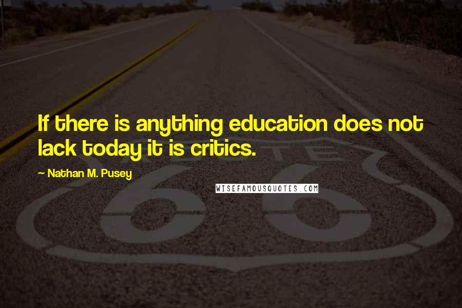 Nathan M. Pusey Quotes: If there is anything education does not lack today it is critics.