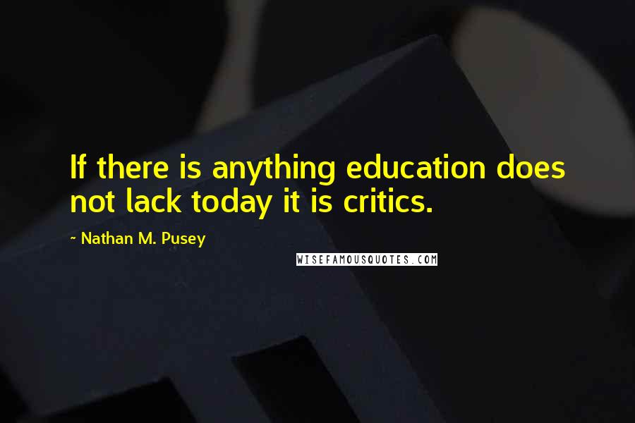 Nathan M. Pusey Quotes: If there is anything education does not lack today it is critics.