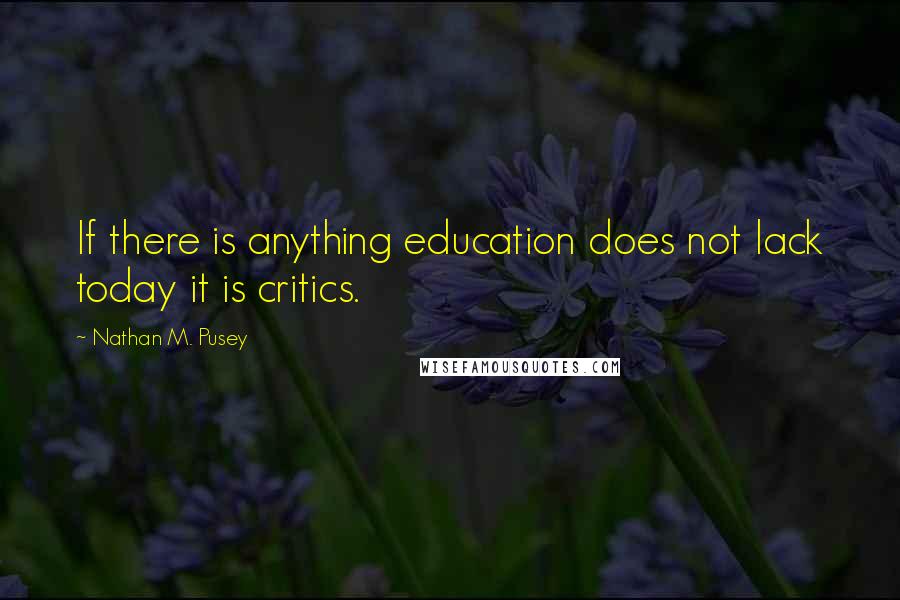 Nathan M. Pusey Quotes: If there is anything education does not lack today it is critics.