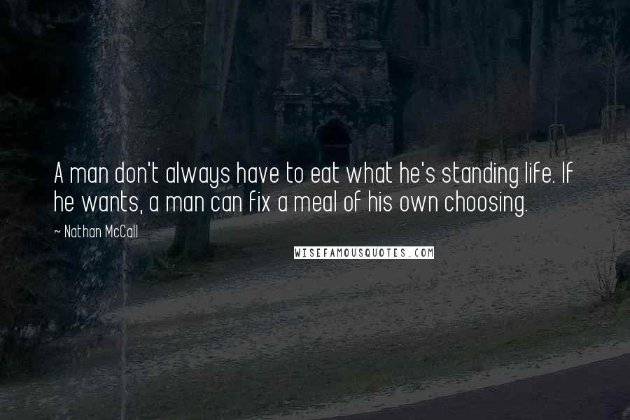 Nathan McCall Quotes: A man don't always have to eat what he's standing life. If he wants, a man can fix a meal of his own choosing.