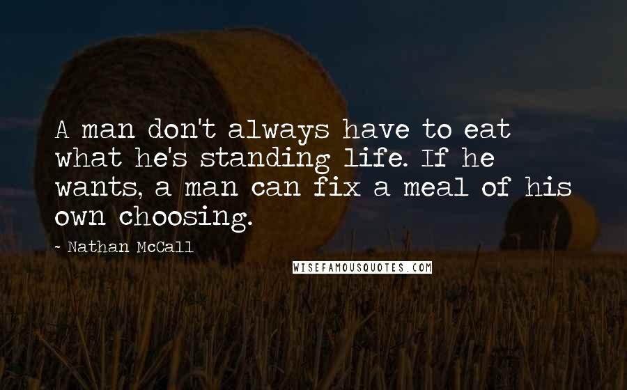 Nathan McCall Quotes: A man don't always have to eat what he's standing life. If he wants, a man can fix a meal of his own choosing.