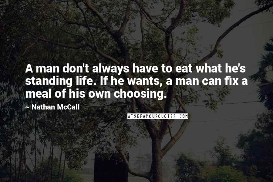 Nathan McCall Quotes: A man don't always have to eat what he's standing life. If he wants, a man can fix a meal of his own choosing.