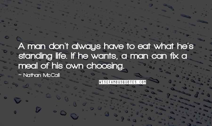 Nathan McCall Quotes: A man don't always have to eat what he's standing life. If he wants, a man can fix a meal of his own choosing.