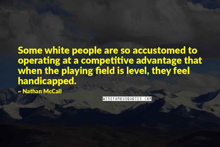 Nathan McCall Quotes: Some white people are so accustomed to operating at a competitive advantage that when the playing field is level, they feel handicapped.