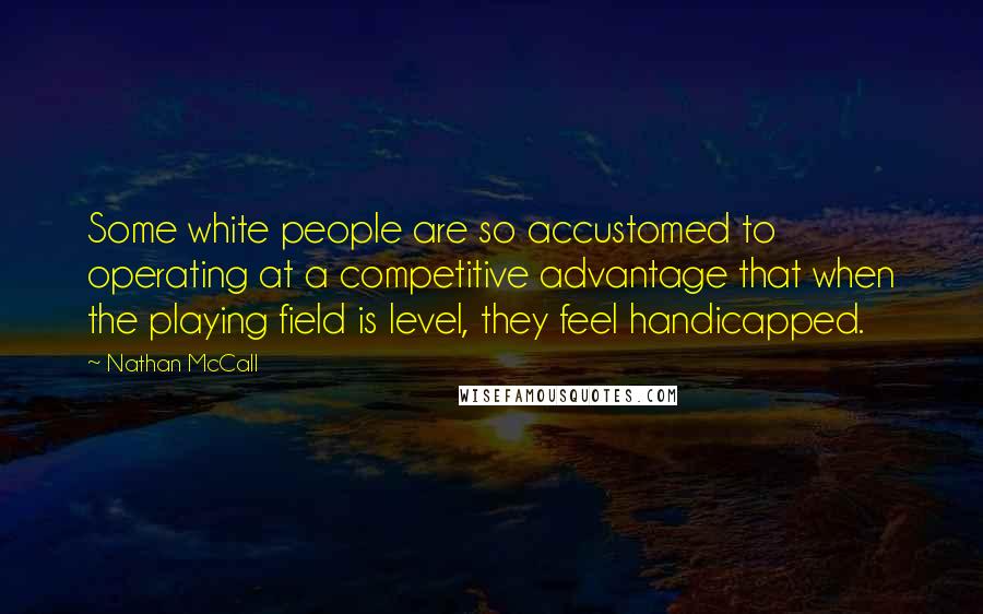 Nathan McCall Quotes: Some white people are so accustomed to operating at a competitive advantage that when the playing field is level, they feel handicapped.