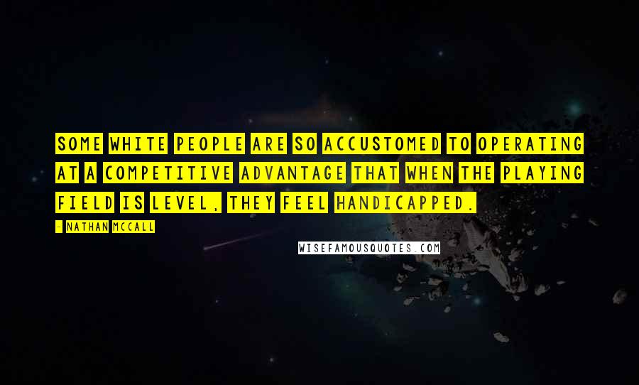 Nathan McCall Quotes: Some white people are so accustomed to operating at a competitive advantage that when the playing field is level, they feel handicapped.