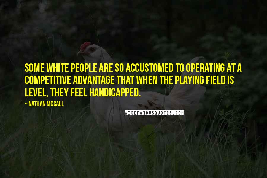 Nathan McCall Quotes: Some white people are so accustomed to operating at a competitive advantage that when the playing field is level, they feel handicapped.