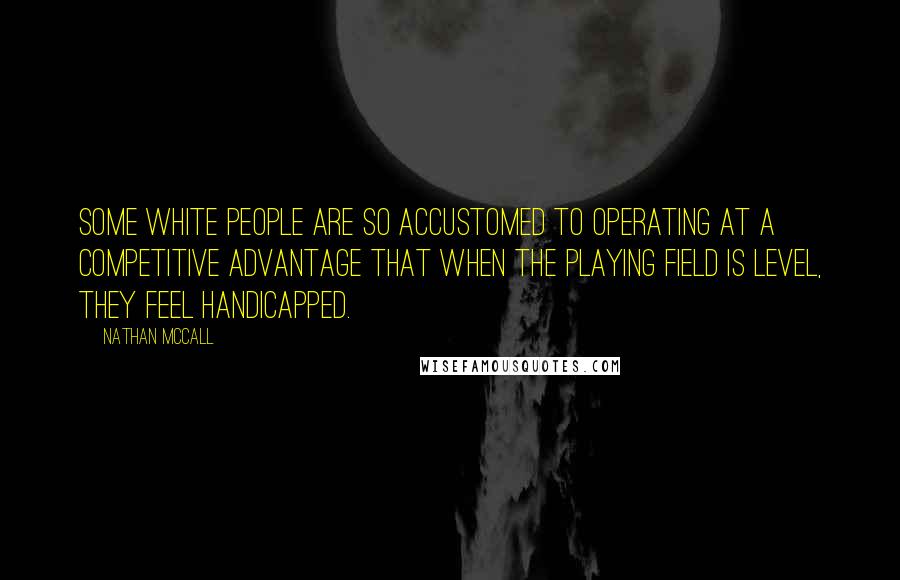 Nathan McCall Quotes: Some white people are so accustomed to operating at a competitive advantage that when the playing field is level, they feel handicapped.