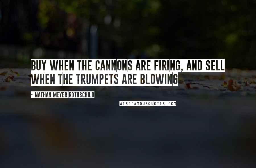 Nathan Meyer Rothschild Quotes: Buy when the cannons are firing, and sell when the trumpets are blowing