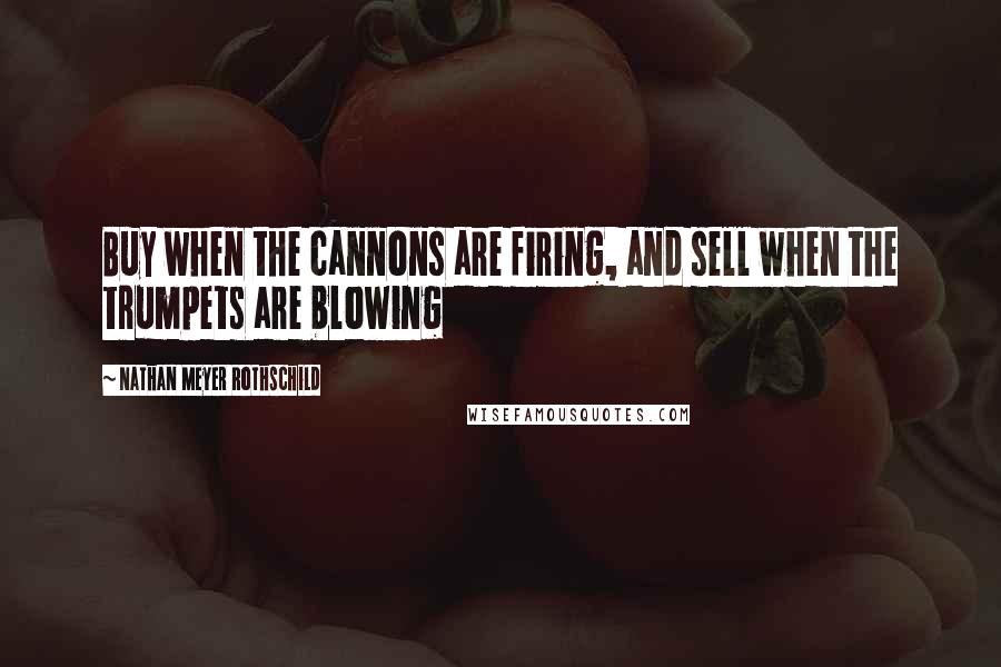 Nathan Meyer Rothschild Quotes: Buy when the cannons are firing, and sell when the trumpets are blowing