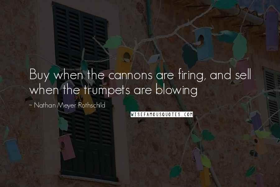 Nathan Meyer Rothschild Quotes: Buy when the cannons are firing, and sell when the trumpets are blowing