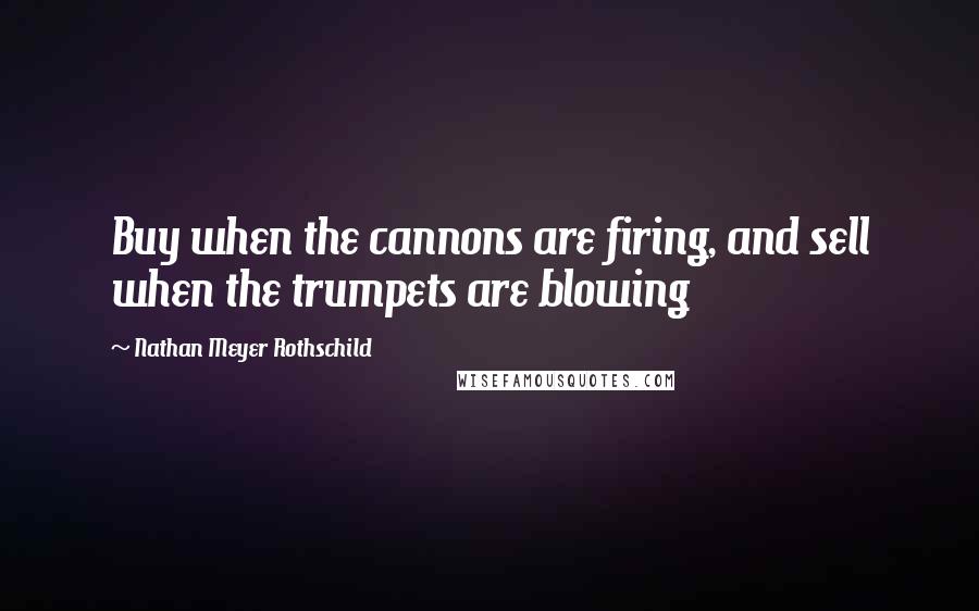 Nathan Meyer Rothschild Quotes: Buy when the cannons are firing, and sell when the trumpets are blowing