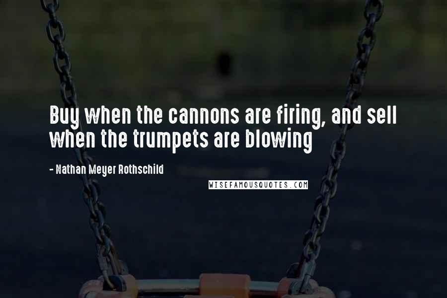 Nathan Meyer Rothschild Quotes: Buy when the cannons are firing, and sell when the trumpets are blowing